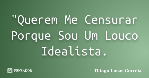 "Querem Me Censurar Porque Sou Um Louco Idealista.... Frase de Thiago Lucas Correia.