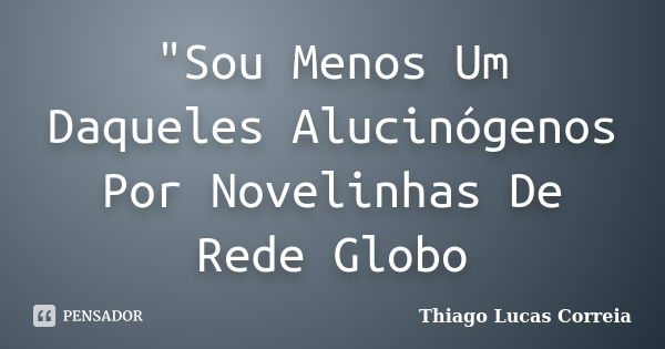 "Sou Menos Um Daqueles Alucinógenos Por Novelinhas De Rede Globo... Frase de Thiago Lucas Correia.