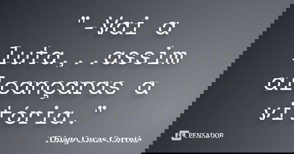 "-Vai a luta,..assim alcançaras a vitória."... Frase de Thiago Lucas Correia.
