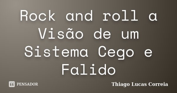 Rock and roll a Visão de um Sistema Cego e Falido... Frase de Thiago Lucas Correia.