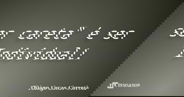 ser careta" é ser Individual!... Frase de Thiago Lucas Correia.