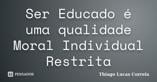 Ser Educado é uma qualidade Moral Individual Restrita... Frase de Thiago Lucas Correia.