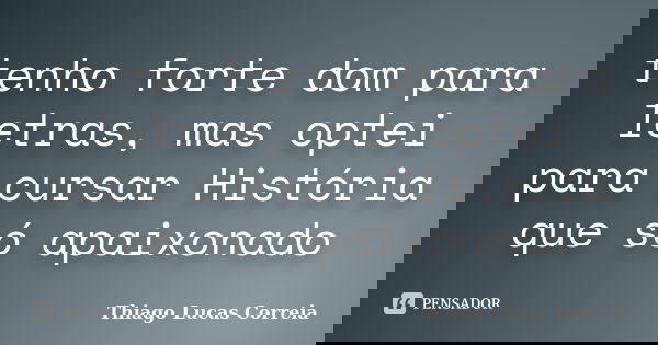 tenho forte dom para letras, mas optei para cursar História que só apaixonado... Frase de Thiago Lucas Correia.