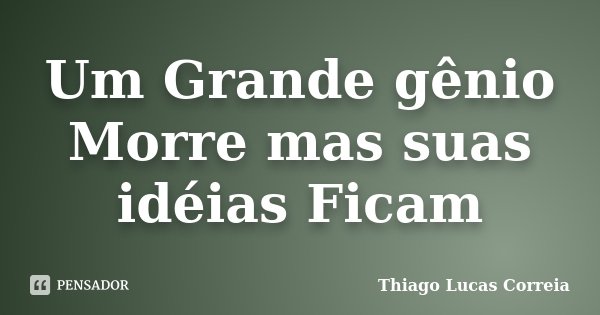 Um Grande gênio Morre mas suas idéias Ficam... Frase de Thiago Lucas Correia.