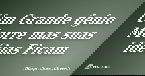Um Grande gênio Morre mas suas idéias Ficam... Frase de Thiago Lucas Correia.