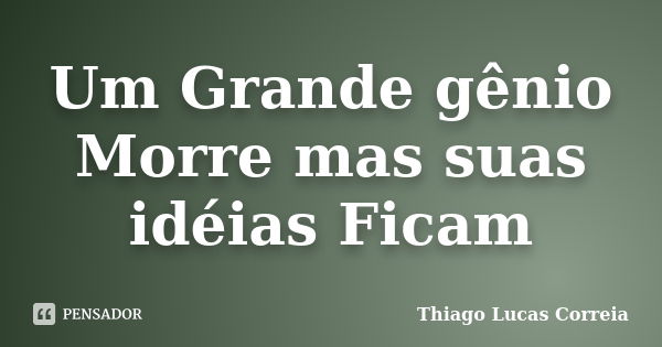 Um Grande gênio Morre mas suas idéias Ficam... Frase de Thiago Lucas Correia.