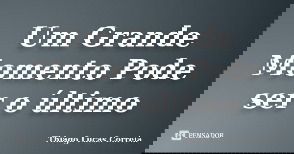 Um Grande Momento Pode ser o último... Frase de Thiago Lucas Correia.