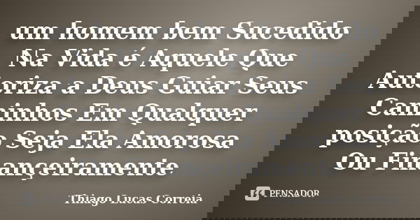 um homem bem Sucedido Na Vida é Aquele Que Autoriza a Deus Guiar Seus Caminhos Em Qualquer posição Seja Ela Amorosa Ou Finançeiramente... Frase de Thiago Lucas Correia.