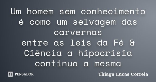 Um homem sem conhecimento é como um selvagem das carvernas entre as leis da Fé & Ciência a hipocrisia continua a mesma... Frase de Thiago Lucas Correia.