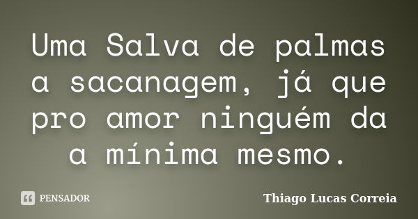 Uma Salva de palmas a sacanagem, já que pro amor ninguém da a mínima mesmo.... Frase de Thiago Lucas Correia.