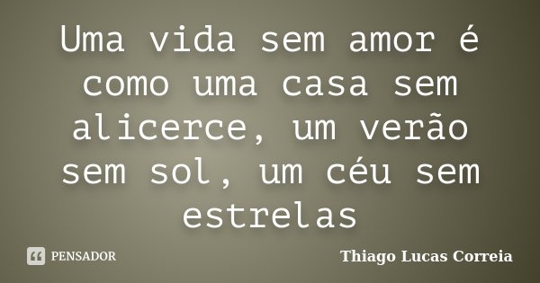 Uma vida sem amor é como uma casa sem alicerce, um verão sem sol, um céu sem estrelas... Frase de Thiago Lucas Correia.
