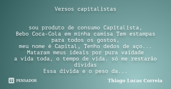Versos capitalistas sou produto de consumo Capitalista, Bebo Coca-Cola em minha camisa Tem estampas para todos os gostos, meu nome é Capital, Tenho dedos de aço... Frase de Thiago Lucas Correia.