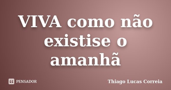 VIVA como não existise o amanhã... Frase de Thiago Lucas Correia.