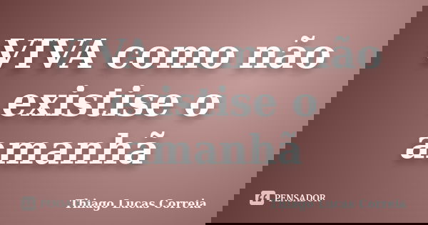 VIVA como não existise o amanhã... Frase de Thiago Lucas Correia.