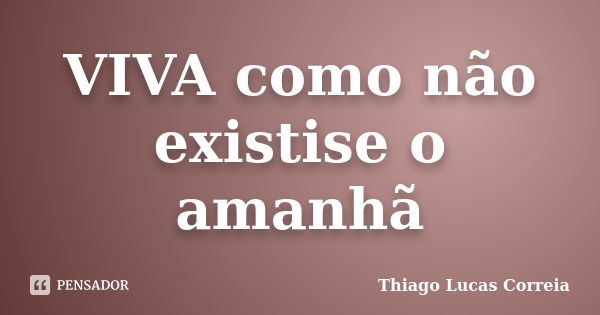 VIVA como não existise o amanhã... Frase de Thiago Lucas Correia.