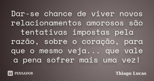 Dar-se chance de viver novos relacionamentos amorosos são tentativas impostas pela razão, sobre o coração, para que o mesmo veja... que vale a pena sofrer mais ... Frase de Thiago Lucas.