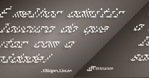É melhor admitir a loucura do que lutar com a sanidade!... Frase de Thiago Lucas.