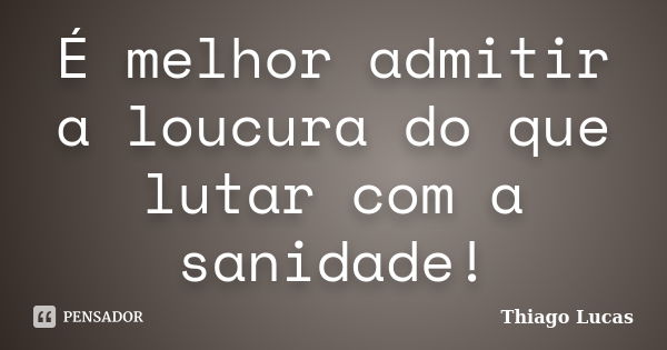 É melhor admitir a loucura do que lutar com a sanidade!... Frase de Thiago Lucas.