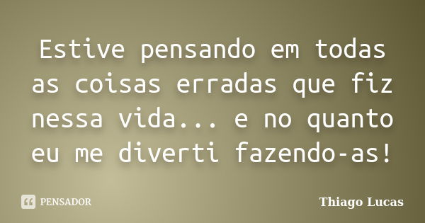 Estive pensando em todas as coisas erradas que fiz nessa vida... e no quanto eu me diverti fazendo-as!... Frase de Thiago Lucas.