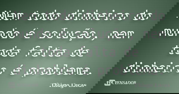 Nem todo dinheiro do mundo é solução, nem toda falta de dinheiro é problema.... Frase de Thiago Lucas.