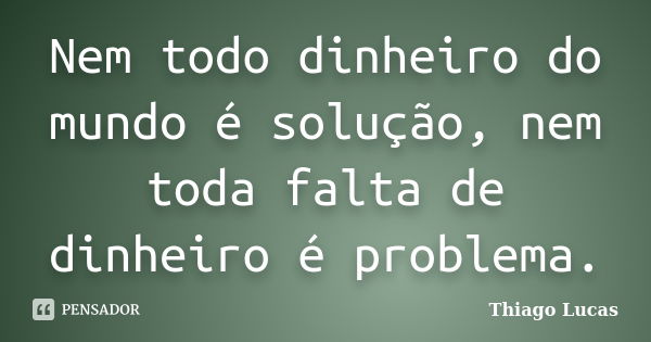 Nem todo dinheiro do mundo é solução, nem toda falta de dinheiro é problema.... Frase de Thiago Lucas.