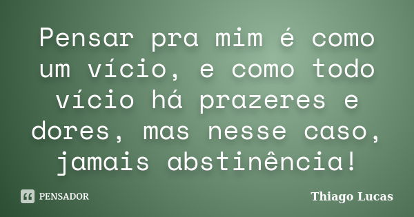 Pensar pra mim é como um vício, e como todo vício há prazeres e dores, mas nesse caso, jamais abstinência!... Frase de Thiago Lucas.