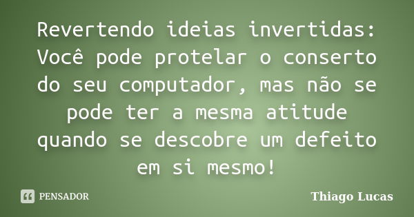 Revertendo ideias invertidas: Você pode protelar o conserto do seu computador, mas não se pode ter a mesma atitude quando se descobre um defeito em si mesmo!... Frase de Thiago Lucas.