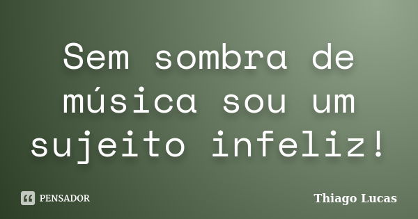 Sem sombra de música sou um sujeito infeliz!... Frase de Thiago Lucas.