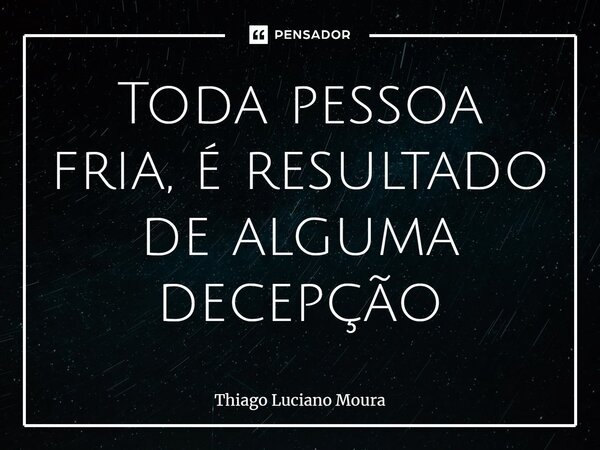 ⁠⁠Toda pessoa fria, é resultado de alguma decepção... Frase de Thiago Luciano Moura.