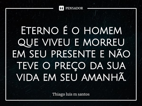 Eterno é o homem que viveu e morreu em seu presente e não teve o preço da sua vida em seu amanhã.... Frase de Thiago luis m santos.