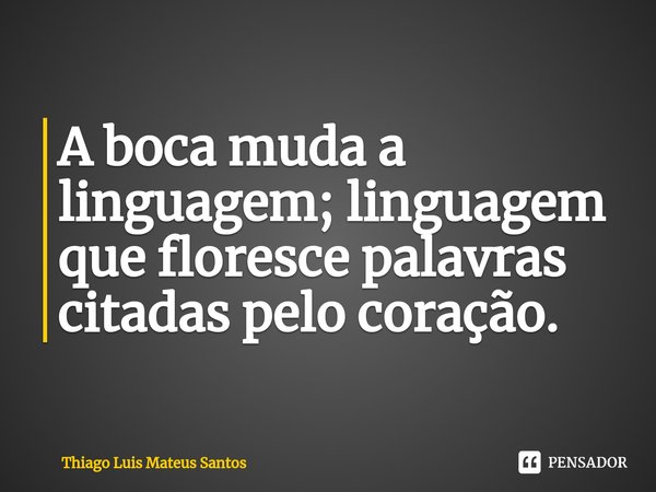 ⁠A boca muda a linguagem; linguagem
que floresce palavras citadas pelo coração.... Frase de Thiago Luis Mateus Santos.