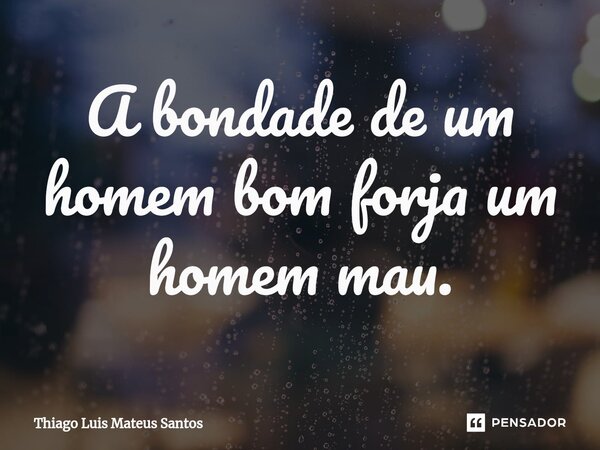 ⁠A bondade de um homem bom forja um homem mau.... Frase de Thiago Luis Mateus Santos.