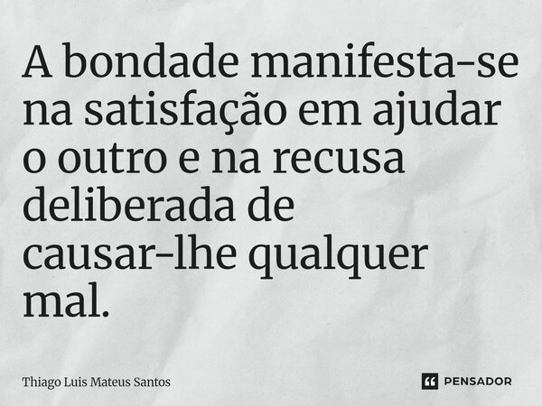 A bondade manifesta-se na satisfação em ajudar o outro e na recusa deliberada de causar-lhe qualquer mal.... Frase de Thiago Luis Mateus Santos.