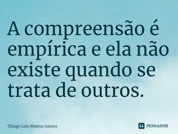 A compreensão é empírica e ela não existe quando se trata de outros.... Frase de Thiago Luis Mateus Santos.