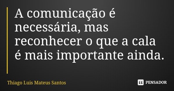 A comunicação é necessária, mas reconhecer o que a cala é mais importante ainda.... Frase de Thiago Luis Mateus Santos.