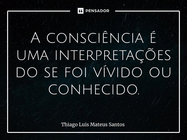 ⁠A consciência é uma interpretações do se foi vívido ou conhecido.... Frase de Thiago Luis Mateus Santos.