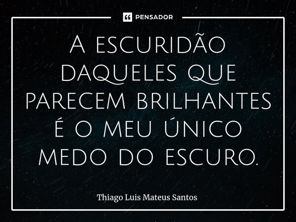 ⁠A escuridão daqueles que parecem brilhantes é o meu único medo do escuro.... Frase de Thiago Luis Mateus Santos.