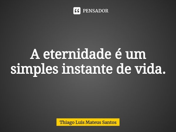 ⁠A eternidade é um simples instante de vida.... Frase de Thiago Luis Mateus Santos.