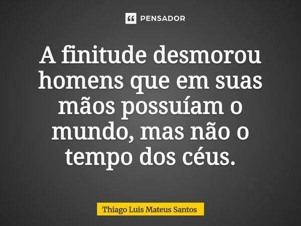 ⁠A finitude desmorou homens que em suas mãos possuíam o mundo, mas não o tempo dos céus.... Frase de Thiago Luis Mateus Santos.