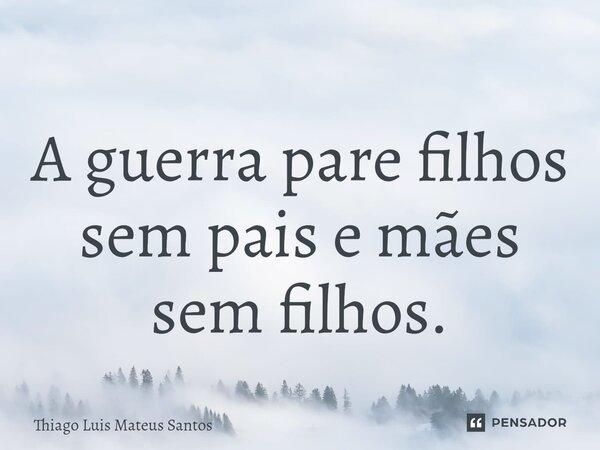 ⁠A guerra pare filhos sem pais e mães sem filhos.... Frase de Thiago Luis Mateus Santos.