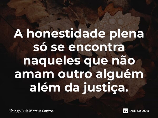 ⁠A honestidade plena só se encontra naqueles que não amam outro alguém além da justiça.... Frase de Thiago Luis Mateus Santos.