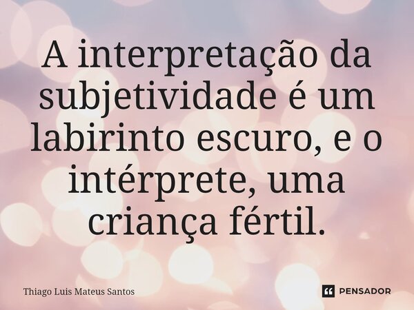 ⁠A interpretação da subjetividade é um labirinto escuro, e o intérprete, uma criança fértil.... Frase de Thiago Luis Mateus Santos.