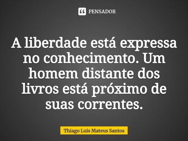 ⁠A liberdade está expressa no conhecimento. Um homem distante dos livros está próximo de suas correntes.... Frase de Thiago Luis Mateus Santos.