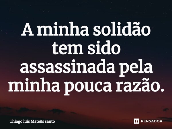 ⁠A minha solidão tem sido assassinada pela minha pouca razão.... Frase de Thiago luis Mateus santo.
