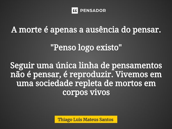 ⁠A morte é apenas a ausência do pensar. "Penso logo existo" Seguir uma única linha de pensamentos não é pensar, é reproduzir. Vivemos em uma sociedade... Frase de Thiago Luis Mateus Santos.