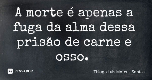 A morte é apenas a fuga da alma dessa prisão de carne e osso.... Frase de Thiago Luis Mateus Santos.