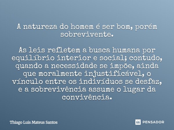 A natureza do homem é ser bom, porém sobrevivente. As leis refletem a busca humana por equilíbrio interior e social; contudo, quando a necessidade se impõe, ai... Frase de Thiago Luis Mateus Santos.