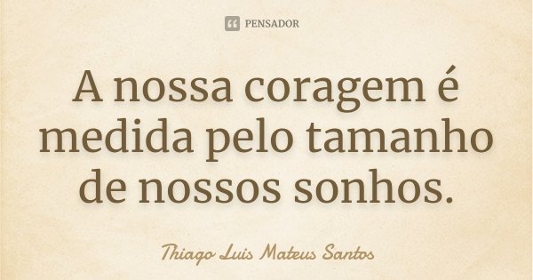 A nossa coragem é medida pelo tamanho de nossos sonhos.... Frase de Thiago Luis Mateus Santos.