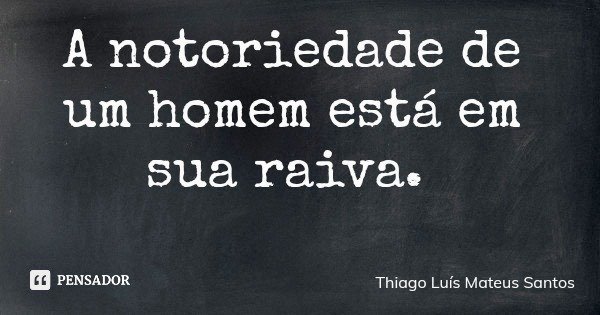 A notoriedade de um homem está em sua raiva.... Frase de Thiago Luís Mateus Santos.