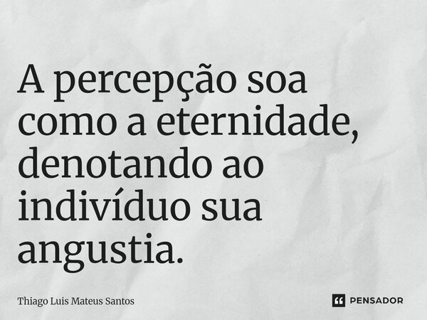⁠A percepção soa como a eternidade, denotando ao indivíduo sua angustia.... Frase de Thiago Luis Mateus Santos.
